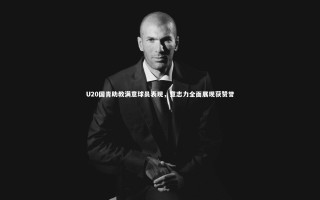 壹号娱乐官网：U20国青助教满意球员表现，意志力全面展现获赞誉