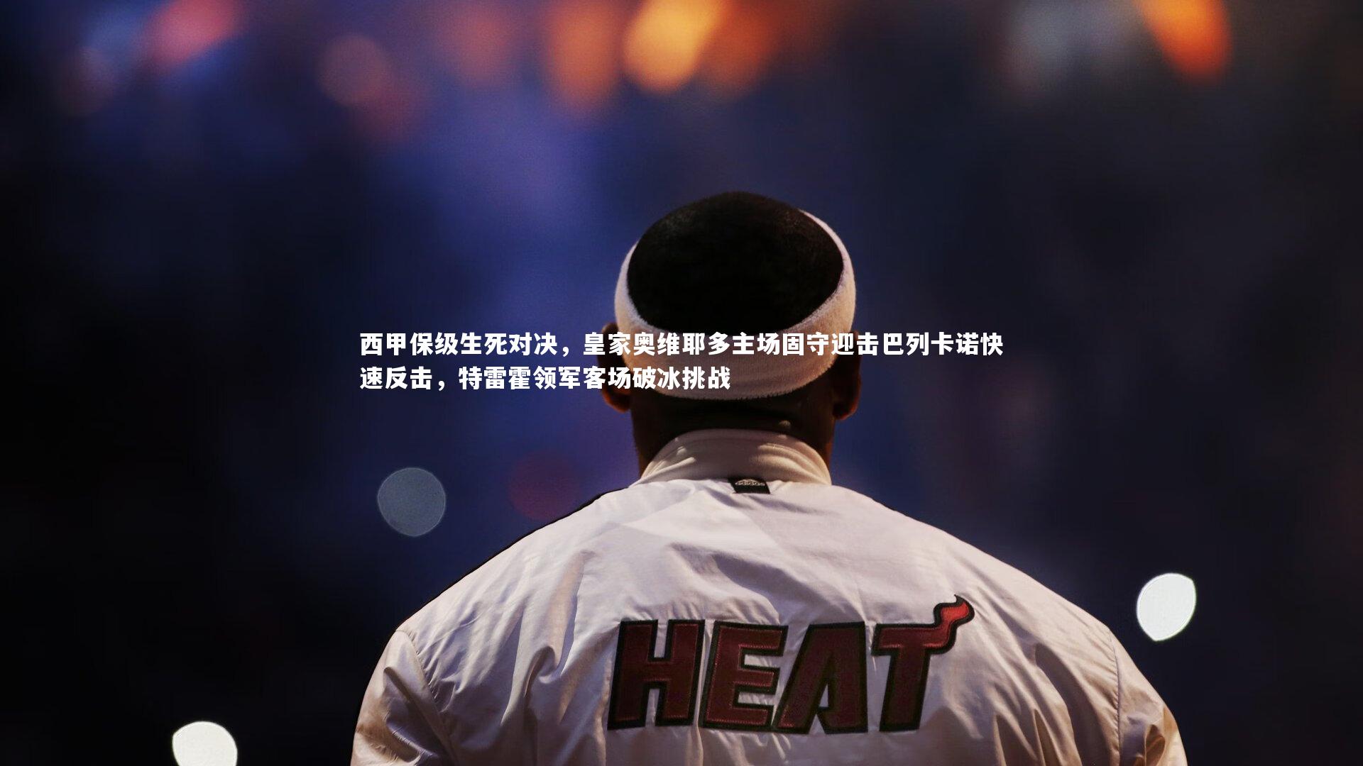 壹号娱乐下载|西甲保级生死对决，皇家奥维耶多主场固守迎击巴列卡诺快速反击，特雷霍领军客场破冰挑战-第2张图片-壹号娱乐「中国」官方网站-yi hao game