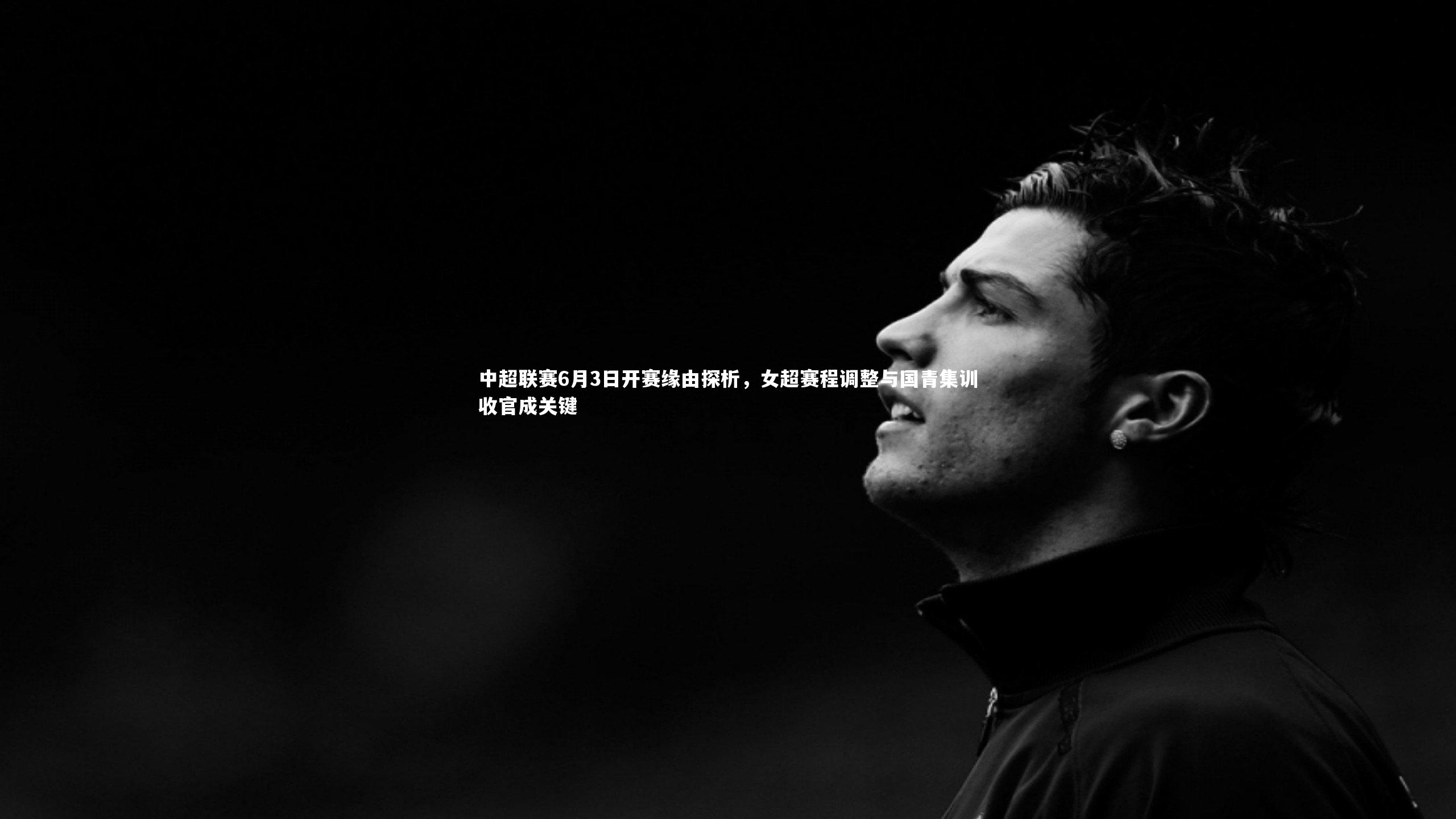 【壹号娱乐官网】中超联赛6月3日开赛缘由探析，女超赛程调整与国青集训收官成关键-第2张图片-壹号娱乐「中国」官方网站-yi hao game